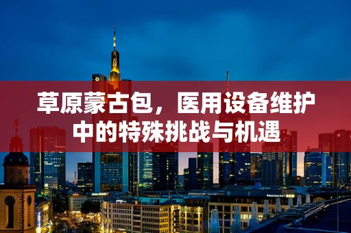 草原蒙古包，医用设备维护中的特殊挑战与机遇