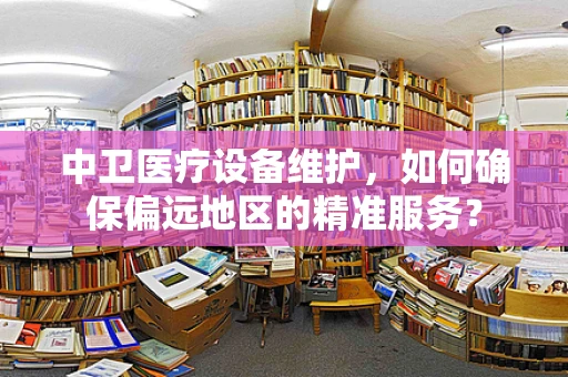 中卫医疗设备维护，如何确保偏远地区的精准服务？