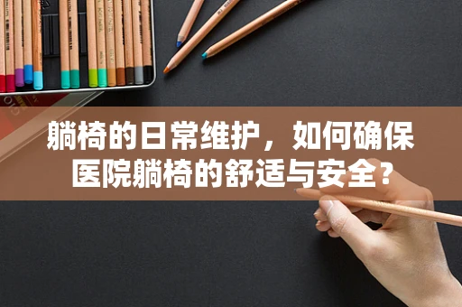 躺椅的日常维护，如何确保医院躺椅的舒适与安全？