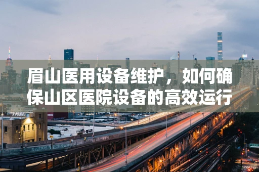 眉山医用设备维护，如何确保山区医院设备的高效运行？
