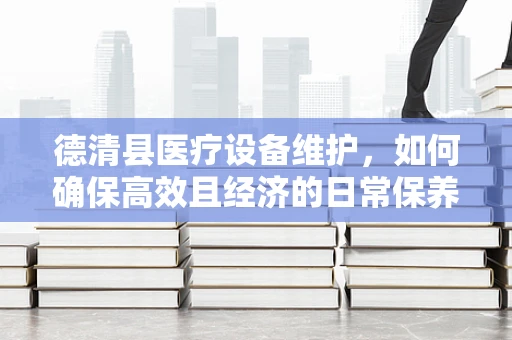 德清县医疗设备维护，如何确保高效且经济的日常保养？