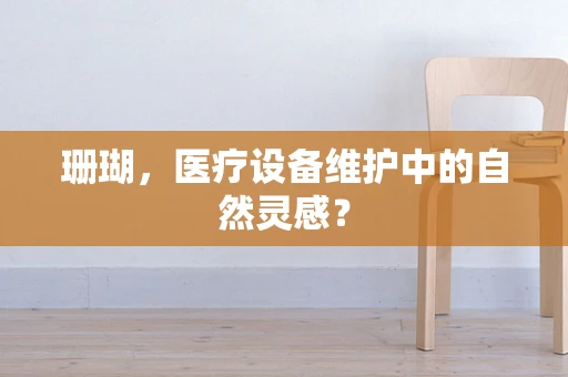 珊瑚，医疗设备维护中的自然灵感？