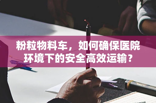 粉粒物料车，如何确保医院环境下的安全高效运输？