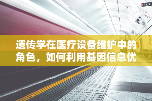 遗传学在医疗设备维护中的角色，如何利用基因信息优化设备设计？