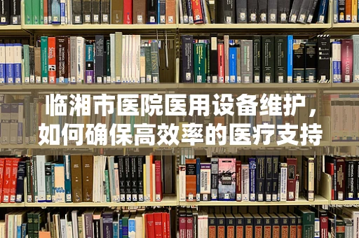 临湘市医院医用设备维护，如何确保高效率的医疗支持？