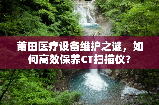 莆田医疗设备维护之谜，如何高效保养CT扫描仪？