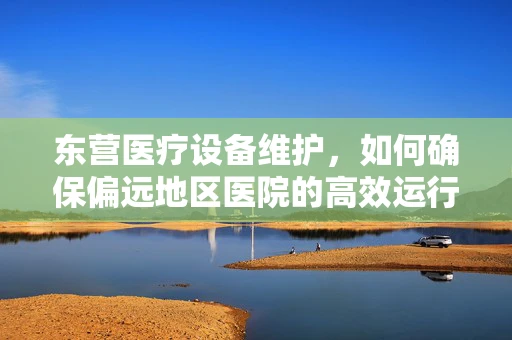 东营医疗设备维护，如何确保偏远地区医院的高效运行？