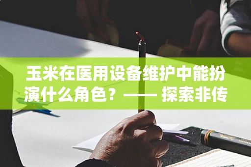 玉米在医用设备维护中能扮演什么角色？—— 探索非传统应用的可能性