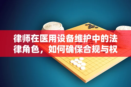 律师在医用设备维护中的法律角色，如何确保合规与权益？