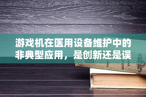 游戏机在医用设备维护中的非典型应用，是创新还是误用？