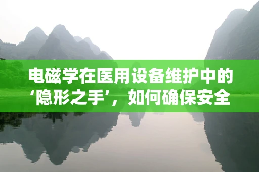 电磁学在医用设备维护中的‘隐形之手’，如何确保安全与效率？