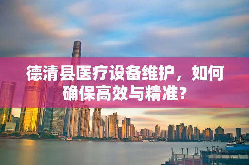 德清县医疗设备维护，如何确保高效与精准？