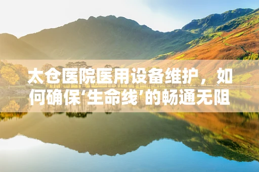 太仓医院医用设备维护，如何确保‘生命线’的畅通无阻？