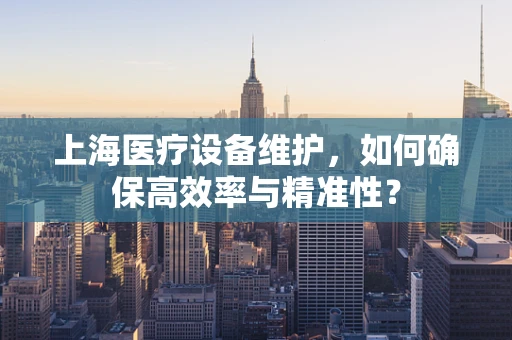 上海医疗设备维护，如何确保高效率与精准性？