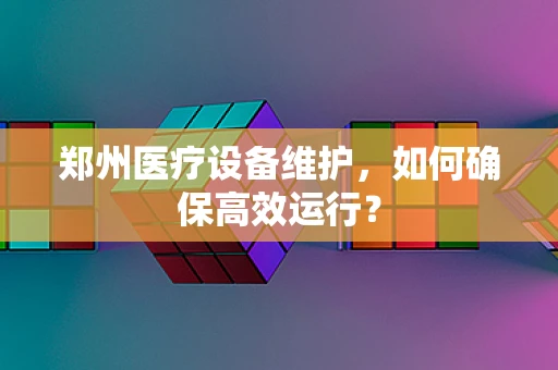郑州医疗设备维护，如何确保高效运行？