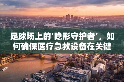 足球场上的‘隐形守护者’，如何确保医疗急救设备在关键时刻‘零故障’？