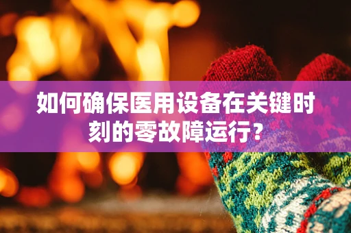 如何确保医用设备在关键时刻的零故障运行？