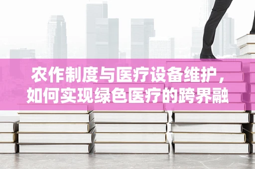 农作制度与医疗设备维护，如何实现绿色医疗的跨界融合？