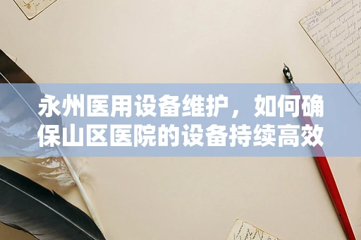 永州医用设备维护，如何确保山区医院的设备持续高效？