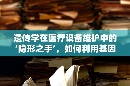 遗传学在医疗设备维护中的‘隐形之手’，如何利用基因信息优化设备设计？