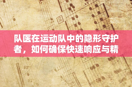 队医在运动队中的隐形守护者，如何确保快速响应与精准维护？