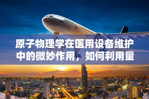 原子物理学在医用设备维护中的微妙作用，如何利用量子效应提升精准医疗？