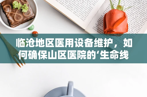 临沧地区医用设备维护，如何确保山区医院的‘生命线’畅通无阻？