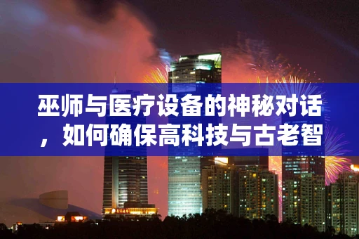 巫师与医疗设备的神秘对话，如何确保高科技与古老智慧的和谐共存？