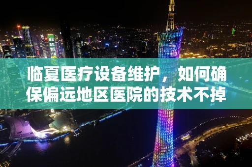 临夏医疗设备维护，如何确保偏远地区医院的技术不掉线？