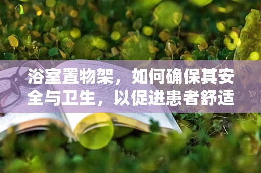 浴室置物架，如何确保其安全与卫生，以促进患者舒适度？