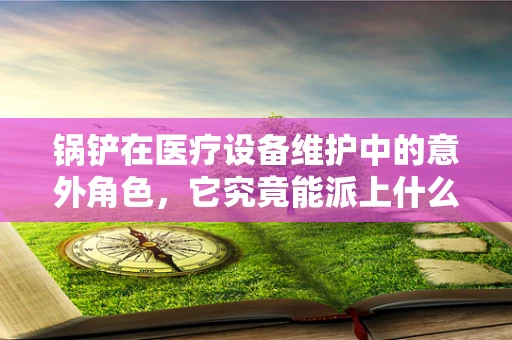 锅铲在医疗设备维护中的意外角色，它究竟能派上什么用场？