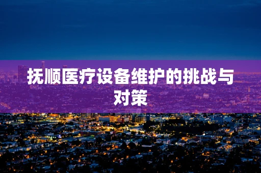 抚顺医疗设备维护的挑战与对策