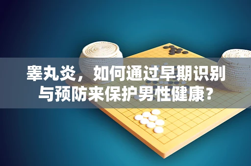 睾丸炎，如何通过早期识别与预防来保护男性健康？
