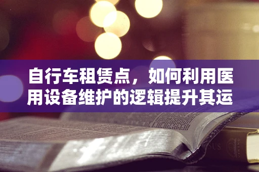 自行车租赁点，如何利用医用设备维护的逻辑提升其运营效率？