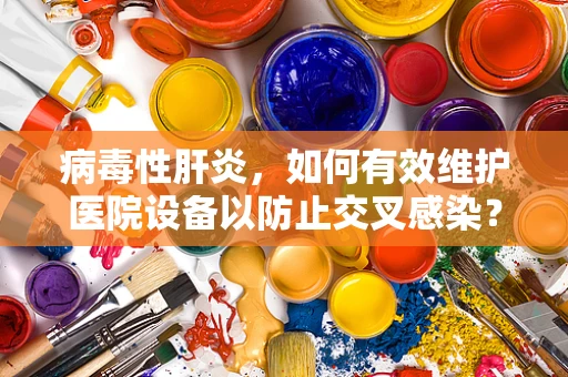 病毒性肝炎，如何有效维护医院设备以防止交叉感染？