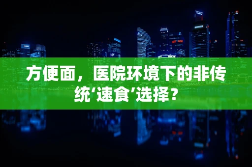 方便面，医院环境下的非传统‘速食’选择？