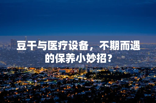 豆干与医疗设备，不期而遇的保养小妙招？