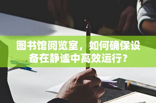 图书馆阅览室，如何确保设备在静谧中高效运行？