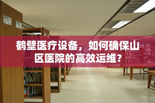 鹤壁医疗设备，如何确保山区医院的高效运维？