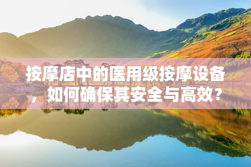 按摩店中的医用级按摩设备，如何确保其安全与高效？