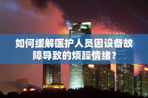 如何缓解医护人员因设备故障导致的烦躁情绪？