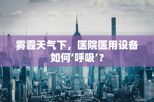 雾霾天气下，医院医用设备如何‘呼吸’？