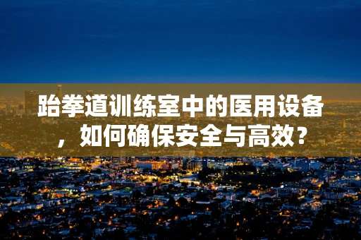 跆拳道训练室中的医用设备，如何确保安全与高效？