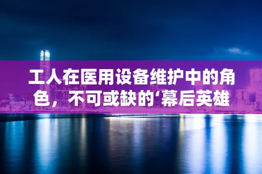 工人在医用设备维护中的角色，不可或缺的‘幕后英雄’