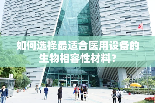 如何选择最适合医用设备的生物相容性材料？