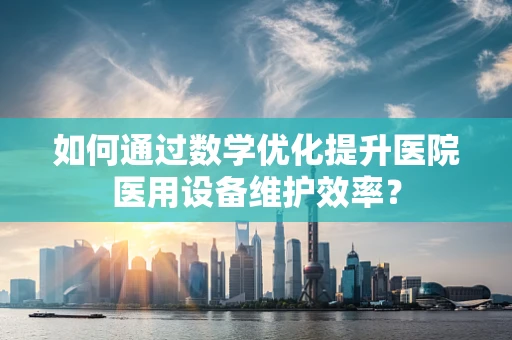 如何通过数学优化提升医院医用设备维护效率？