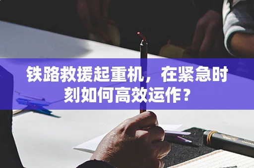 铁路救援起重机，在紧急时刻如何高效运作？