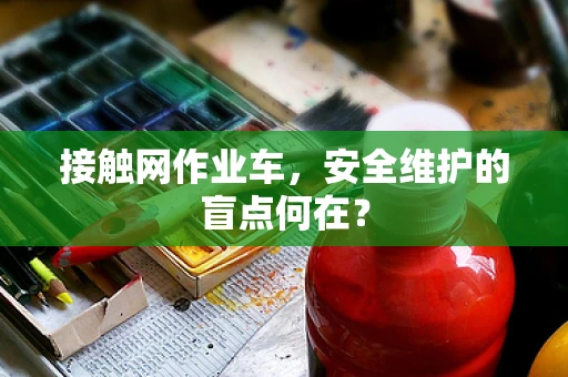 接触网作业车，安全维护的盲点何在？