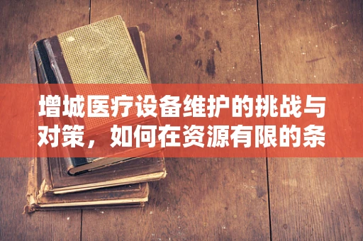 增城医疗设备维护的挑战与对策，如何在资源有限的条件下确保高效运行？