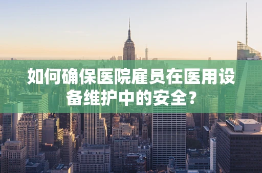 如何确保医院雇员在医用设备维护中的安全？